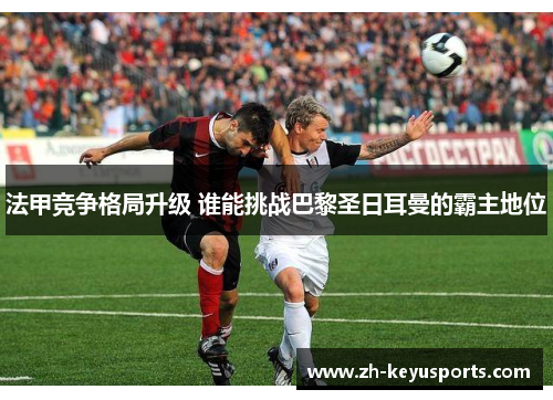 法甲竞争格局升级 谁能挑战巴黎圣日耳曼的霸主地位 法甲竞争格局升级 谁能挑战巴黎圣日耳曼的霸主地位