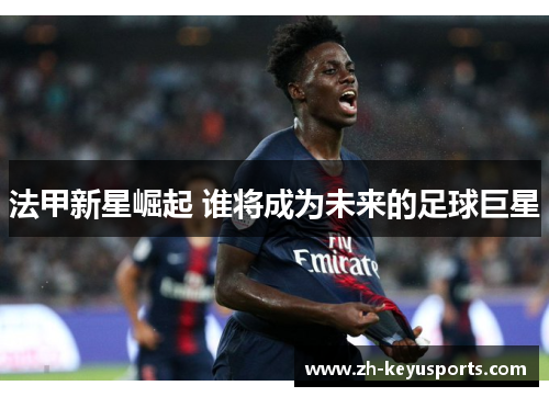 法甲新星崛起 谁将成为未来的足球巨星 法甲新星崛起 谁将成为未来的足球巨星