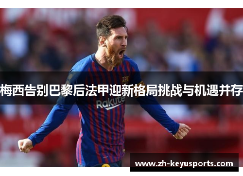 梅西告别巴黎后法甲迎新格局挑战与机遇并存