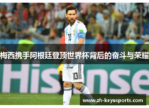 梅西携手阿根廷登顶世界杯背后的奋斗与荣耀
