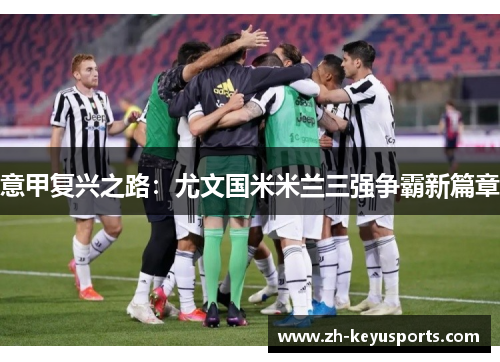 意甲复兴之路:尤文国米米兰三强争霸新篇章 意甲复兴之路:尤文国米米兰三强争霸新篇章