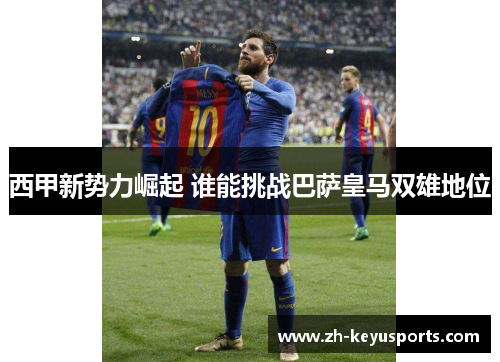 西甲新势力崛起 谁能挑战巴萨皇马双雄地位 西甲新势力崛起 谁能挑战巴萨皇马双雄地位