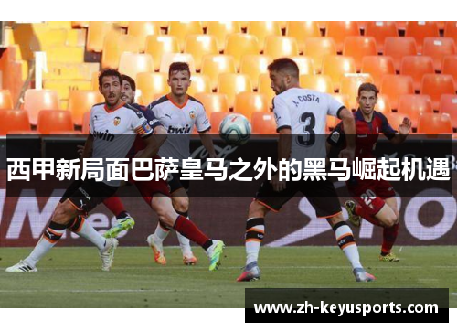 西甲新局面巴萨皇马之外的黑马崛起机遇 西甲新局面巴萨皇马之外的黑马崛起机遇