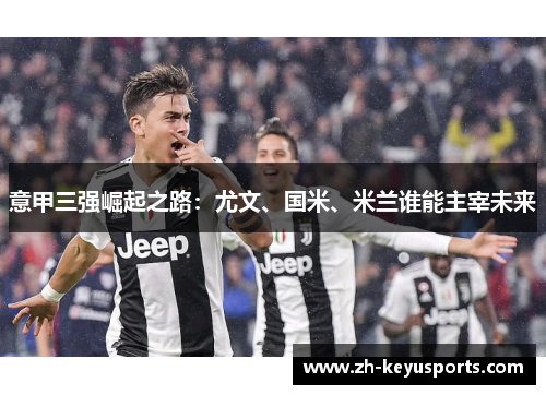 意甲三强崛起之路:尤文、国米、米兰谁能主宰未来 意甲三强崛起之路:尤文、国米、米兰谁能主宰未来