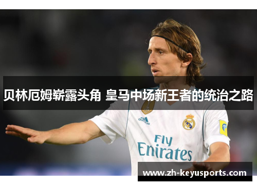 贝林厄姆崭露头角 皇马中场新王者的统治之路 贝林厄姆崭露头角 皇马中场新王者的统治之路