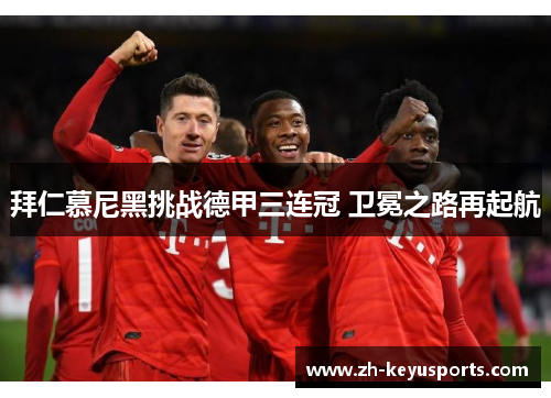 拜仁慕尼黑挑战德甲三连冠 卫冕之路再起航 拜仁慕尼黑挑战德甲三连冠 卫冕之路再起航