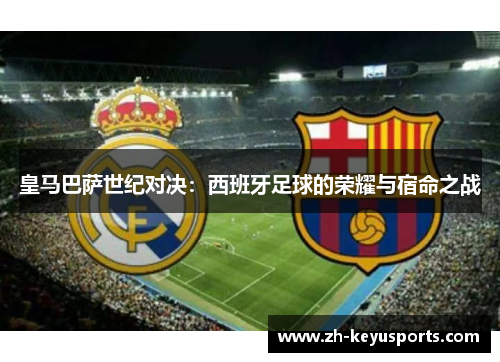 皇马巴萨世纪对决:西班牙足球的荣耀与宿命之战 皇马巴萨世纪对决:西班牙足球的荣耀与宿命之战