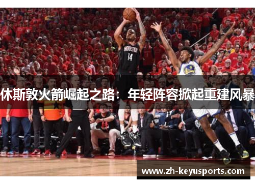 休斯敦火箭崛起之路:年轻阵容掀起重建风暴 休斯敦火箭崛起之路:年轻阵容掀起重建风暴