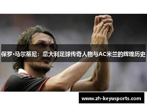 保罗·马尔蒂尼：意大利足球传奇人物与AC米兰的辉煌历史