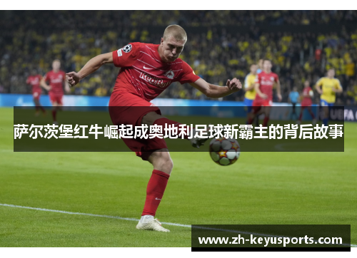 萨尔茨堡红牛崛起成奥地利足球新霸主的背后故事 萨尔茨堡红牛崛起成奥地利足球新霸主的背后故事