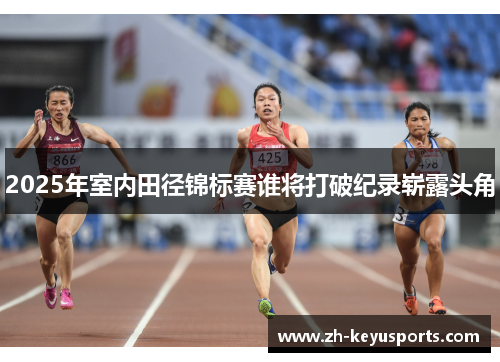 2025年室内田径锦标赛谁将打破纪录崭露头角 2025年室内田径锦标赛谁将打破纪录崭露头角