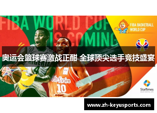 奥运会篮球赛激战正酣 全球顶尖选手竞技盛宴 奥运会篮球赛激战正酣 全球顶尖选手竞技盛宴
