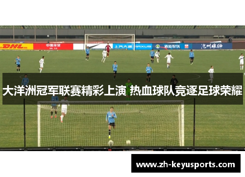 大洋洲冠军联赛精彩上演 热血球队竞逐足球荣耀 大洋洲冠军联赛精彩上演 热血球队竞逐足球荣耀
