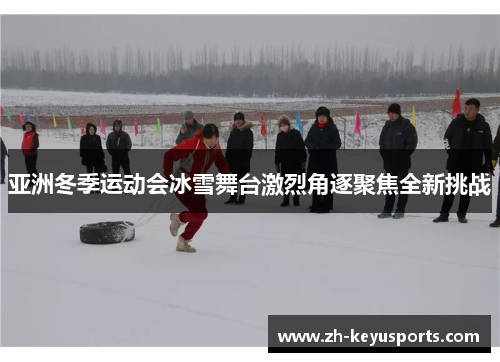 亚洲冬季运动会冰雪舞台激烈角逐聚焦全新挑战 亚洲冬季运动会冰雪舞台激烈角逐聚焦全新挑战