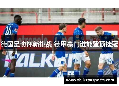 德国足协杯新挑战 德甲豪门谁能登顶桂冠 德国足协杯新挑战 德甲豪门谁能登顶桂冠