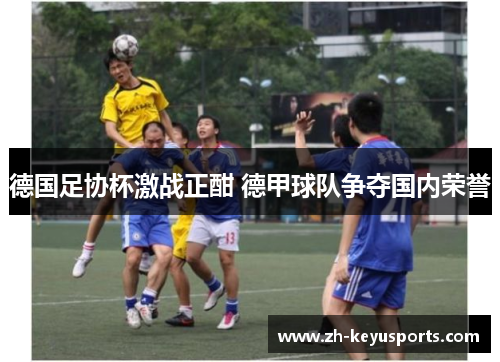 德国足协杯激战正酣 德甲球队争夺国内荣誉 德国足协杯激战正酣 德甲球队争夺国内荣誉
