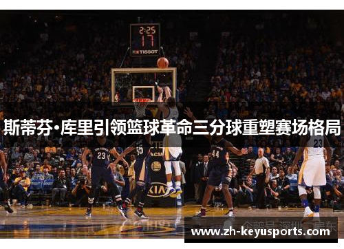 斯蒂芬·库里引领篮球革命三分球重塑赛场格局 斯蒂芬·库里引领篮球革命三分球重塑赛场格局