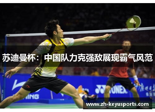 苏迪曼杯:中国队力克强敌展现霸气风范 苏迪曼杯:中国队力克强敌展现霸气风范