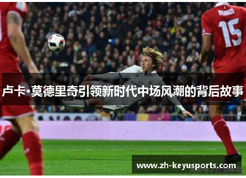 卢卡·莫德里奇引领新时代中场风潮的背后故事 卢卡·莫德里奇引领新时代中场风潮的背后故事