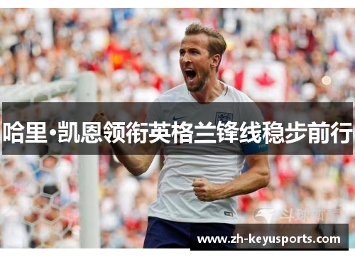 哈里·凯恩领衔英格兰锋线稳步前行 哈里·凯恩领衔英格兰锋线稳步前行