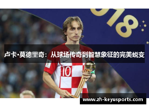 卢卡·莫德里奇:从球场传奇到智慧象征的完美蜕变 卢卡·莫德里奇:从球场传奇到智慧象征的完美蜕变