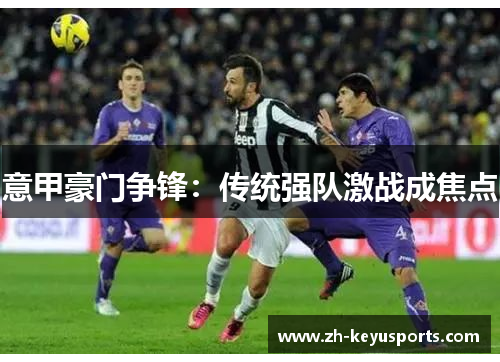 意甲豪门争锋:传统强队激战成焦点 意甲豪门争锋:传统强队激战成焦点