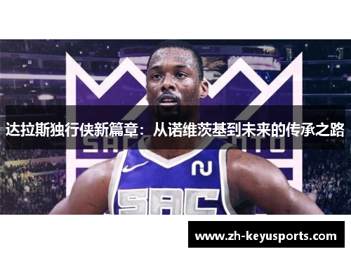 达拉斯独行侠新篇章:从诺维茨基到未来的传承之路 达拉斯独行侠新篇章:从诺维茨基到未来的传承之路