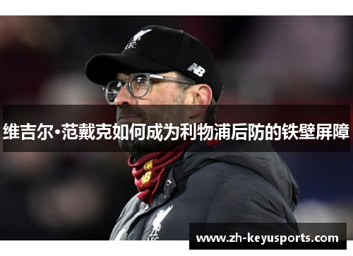 维吉尔·范戴克如何成为利物浦后防的铁壁屏障 维吉尔·范戴克如何成为利物浦后防的铁壁屏障