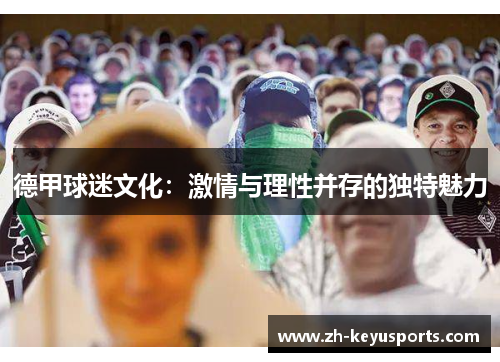 德甲球迷文化:激情与理性并存的独特魅力 德甲球迷文化:激情与理性并存的独特魅力