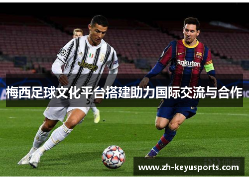 梅西足球文化平台搭建助力国际交流与合作 梅西足球文化平台搭建助力国际交流与合作
