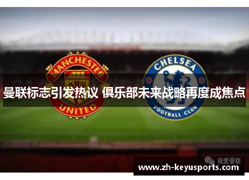 曼联标志引发热议 俱乐部未来战略再度成焦点 曼联标志引发热议 俱乐部未来战略再度成焦点