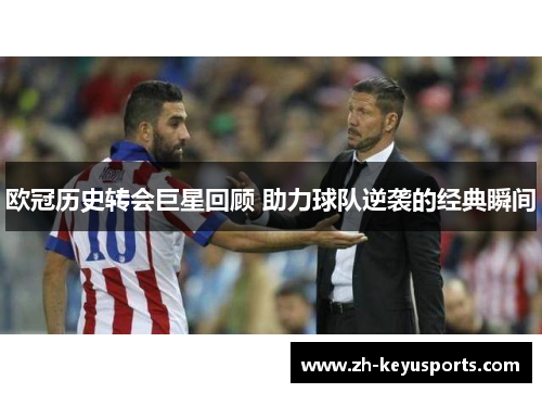 欧冠历史转会巨星回顾 助力球队逆袭的经典瞬间
