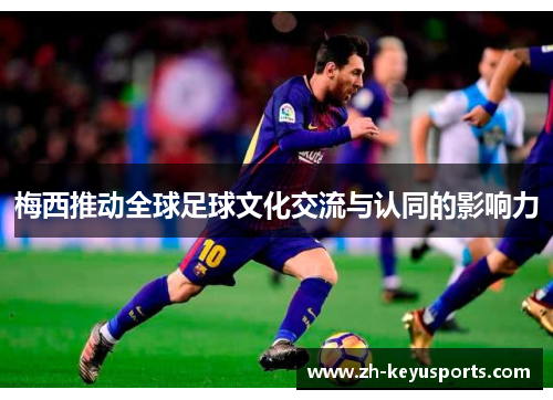 梅西推动全球足球文化交流与认同的影响力 梅西推动全球足球文化交流与认同的影响力