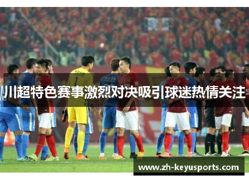 川超特色赛事激烈对决吸引球迷热情关注 川超特色赛事激烈对决吸引球迷热情关注
