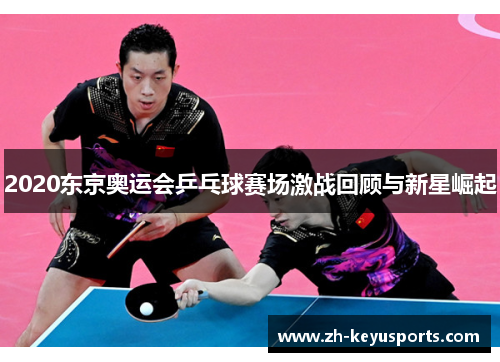 2020东京奥运会乒乓球赛场激战回顾与新星崛起