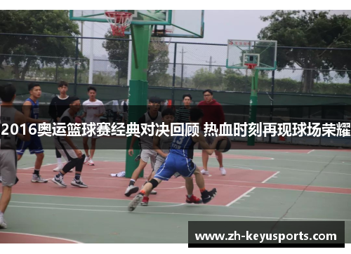 2016奥运篮球赛经典对决回顾 热血时刻再现球场荣耀 2016奥运篮球赛经典对决回顾 热血时刻再现球场荣耀