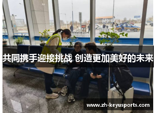 共同携手迎接挑战 创造更加美好的未来